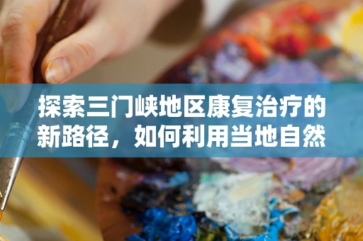 探索三门峡地区康复治疗的新路径，如何利用当地自然环境促进患者身心恢复？