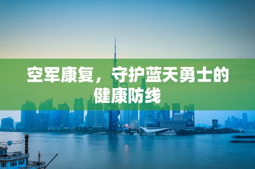 空军康复，守护蓝天勇士的健康防线