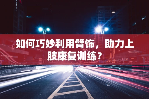 如何巧妙利用臂饰，助力上肢康复训练？