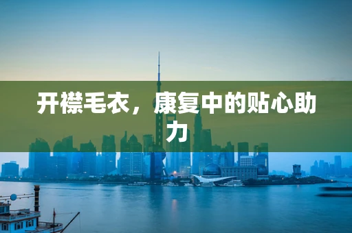 开襟毛衣，康复中的贴心助力