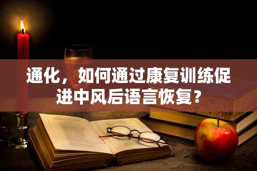 通化，如何通过康复训练促进中风后语言恢复？