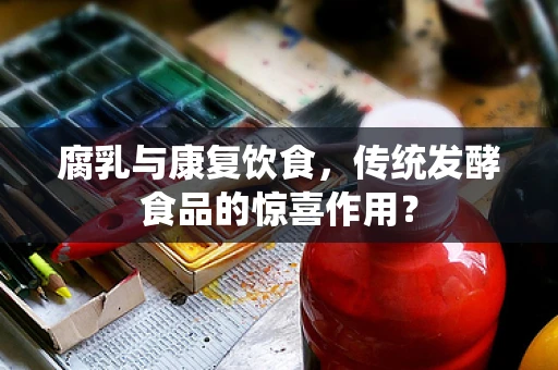 腐乳与康复饮食，传统发酵食品的惊喜作用？