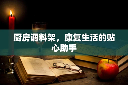 厨房调料架，康复生活的贴心助手