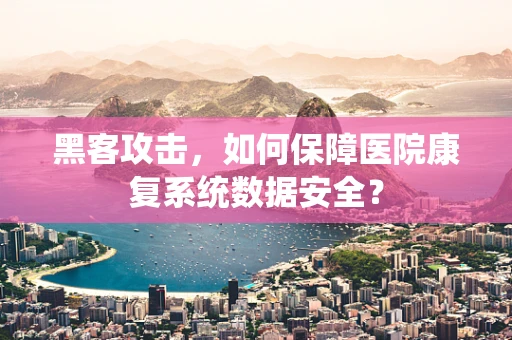 黑客攻击，如何保障医院康复系统数据安全？