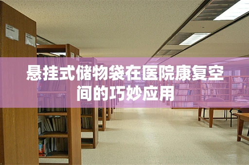 悬挂式储物袋在医院康复空间的巧妙应用
