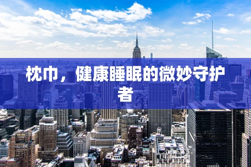 枕巾，健康睡眠的微妙守护者