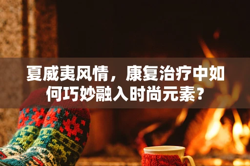 夏威夷风情，康复治疗中如何巧妙融入时尚元素？