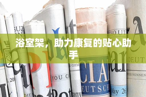 浴室架，助力康复的贴心助手