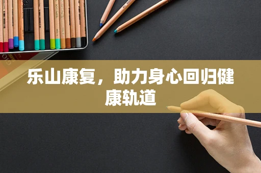 乐山康复，助力身心回归健康轨道