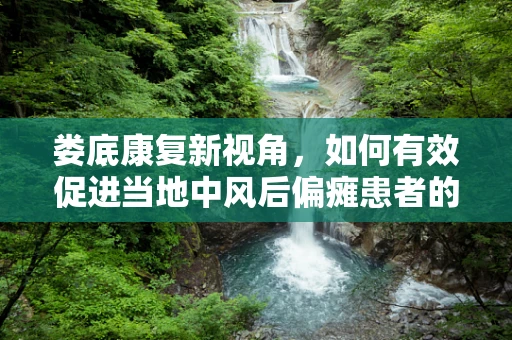 娄底康复新视角，如何有效促进当地中风后偏瘫患者的上肢功能恢复？