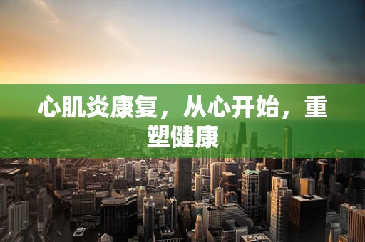 心肌炎康复，从心开始，重塑健康