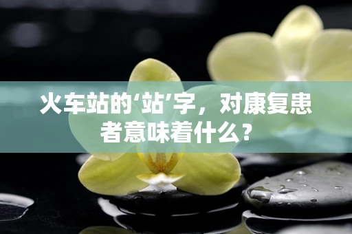 火车站的‘站’字，对康复患者意味着什么？