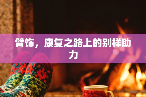 臂饰，康复之路上的别样助力