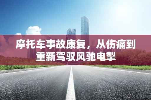 摩托车事故康复，从伤痛到重新驾驭风驰电掣