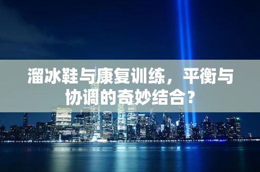 溜冰鞋与康复训练，平衡与协调的奇妙结合？
