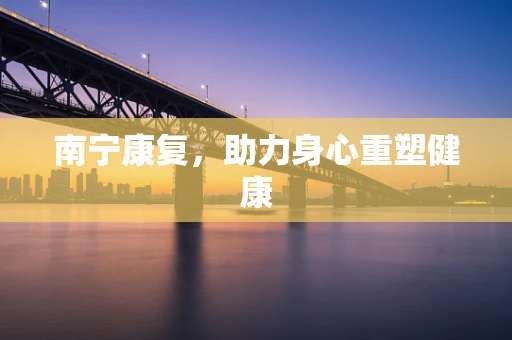 南宁康复，助力身心重塑健康