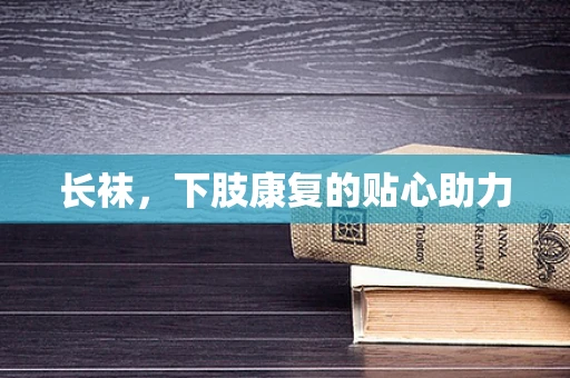 长袜，下肢康复的贴心助力