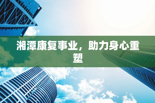 湘潭康复事业，助力身心重塑