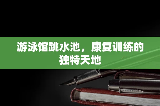 游泳馆跳水池，康复训练的独特天地