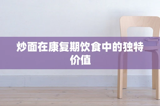 炒面在康复期饮食中的独特价值