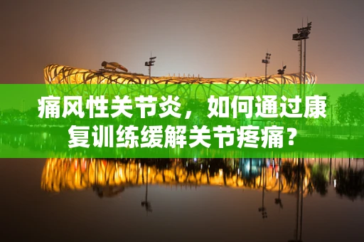 痛风性关节炎，如何通过康复训练缓解关节疼痛？
