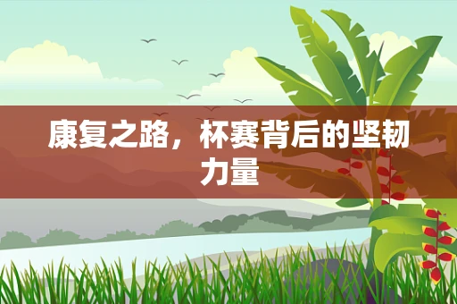 康复之路，杯赛背后的坚韧力量