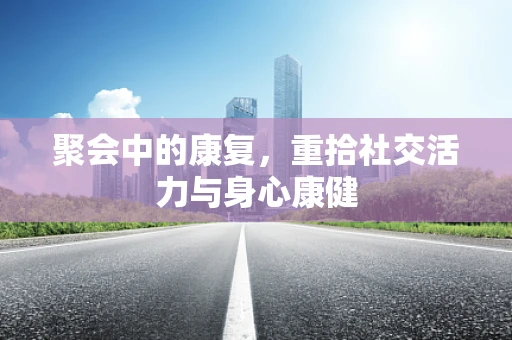 聚会中的康复，重拾社交活力与身心康健