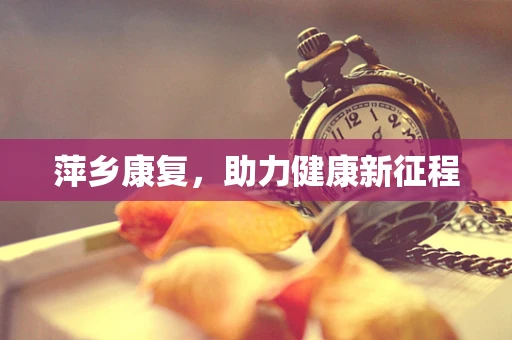 萍乡康复，助力健康新征程