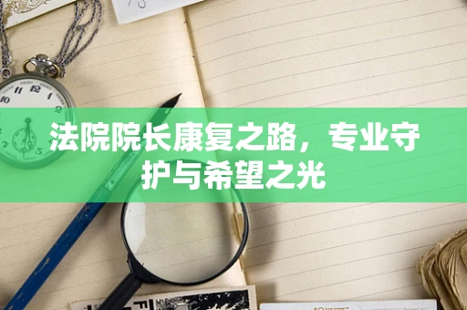 法院院长康复之路，专业守护与希望之光