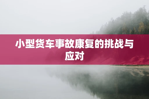 小型货车事故康复的挑战与应对