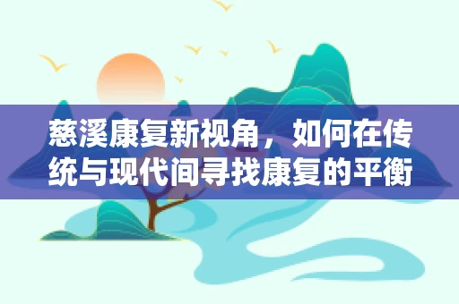 慈溪康复新视角，如何在传统与现代间寻找康复的平衡点？