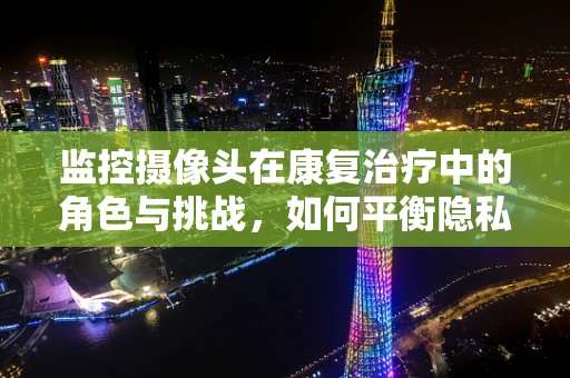 监控摄像头在康复治疗中的角色与挑战，如何平衡隐私与监督？