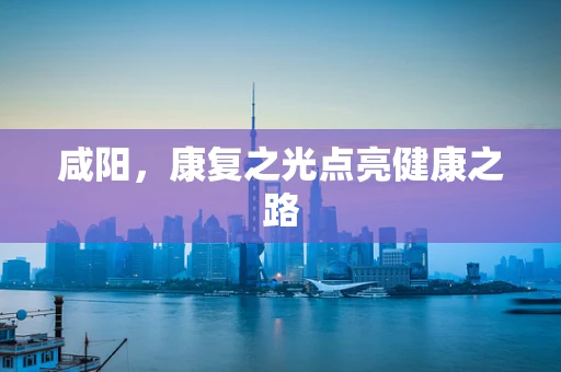 咸阳，康复之光点亮健康之路