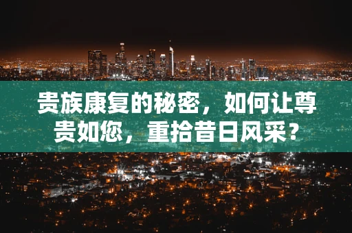 贵族康复的秘密，如何让尊贵如您，重拾昔日风采？