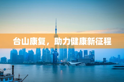 台山康复，助力健康新征程