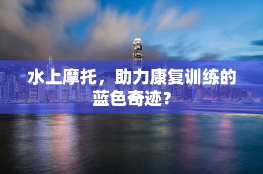 水上摩托，助力康复训练的蓝色奇迹？