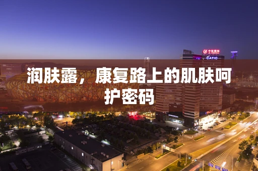 润肤露，康复路上的肌肤呵护密码
