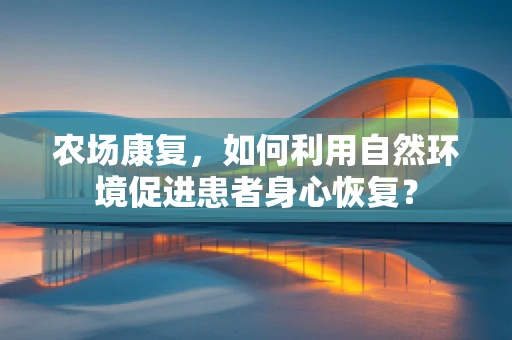农场康复，如何利用自然环境促进患者身心恢复？