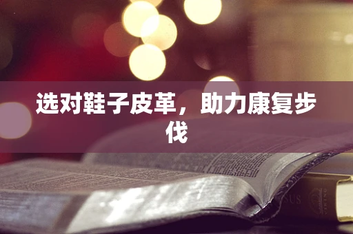 选对鞋子皮革，助力康复步伐