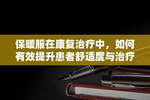 保暖服在康复治疗中，如何有效提升患者舒适度与治疗效果？