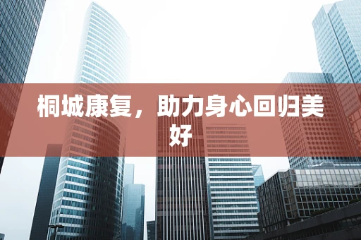 桐城康复，助力身心回归美好