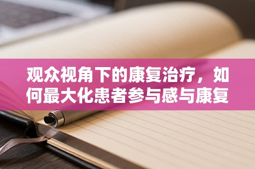 观众视角下的康复治疗，如何最大化患者参与感与康复效果？