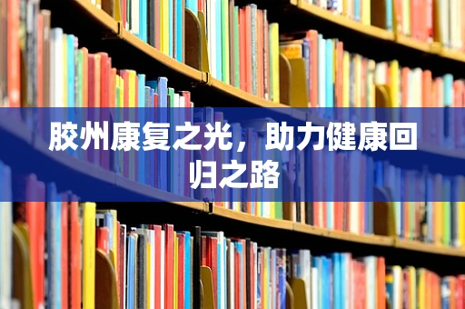 胶州康复之光，助力健康回归之路