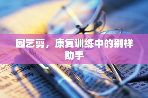 园艺剪，康复训练中的别样助手