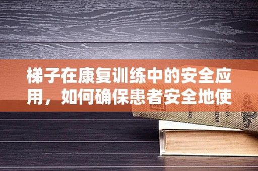 梯子在康复训练中的安全应用，如何确保患者安全地使用？