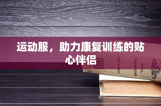 运动服，助力康复训练的贴心伴侣