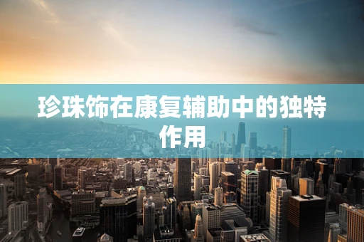 珍珠饰在康复辅助中的独特作用