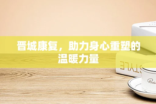 晋城康复，助力身心重塑的温暖力量