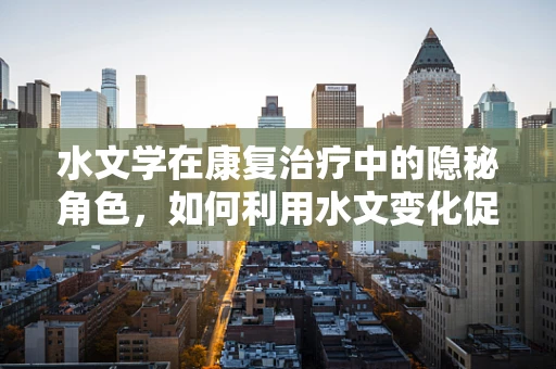 水文学在康复治疗中的隐秘角色，如何利用水文变化促进患者恢复？