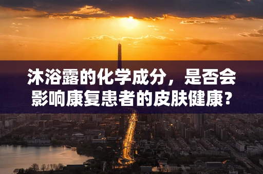 沐浴露的化学成分，是否会影响康复患者的皮肤健康？